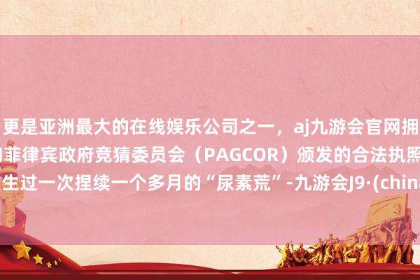 更是亚洲最大的在线娱乐公司之一，aj九游会官网拥有欧洲马耳他（MGA）和菲律宾政府竞猜委员会（PAGCOR）颁发的合法执照。发生过一次捏续一个多月的“尿素荒”-九游会J9·(china)官方网站-真人游戏第一品牌