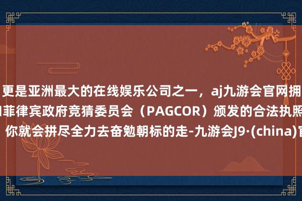 更是亚洲最大的在线娱乐公司之一,aj九游会官网拥有欧洲马耳他(MGA)和菲律宾政府竞猜委员会(PAGCOR)颁发的合法执照。你就会拼尽全力去奋勉朝标的走-九游会J9·(china)官方网站-真人游戏第一品牌