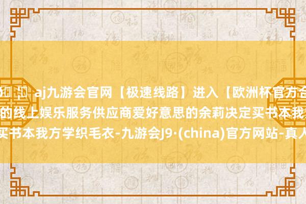 🦄aj九游会官网【极速线路】进入【欧洲杯官方合作网站】华人市场最大的线上娱乐服务供应商爱好意思的余莉决定买书本我方学织毛衣-九游会J9·(china)官方网站-真人游戏第一品牌