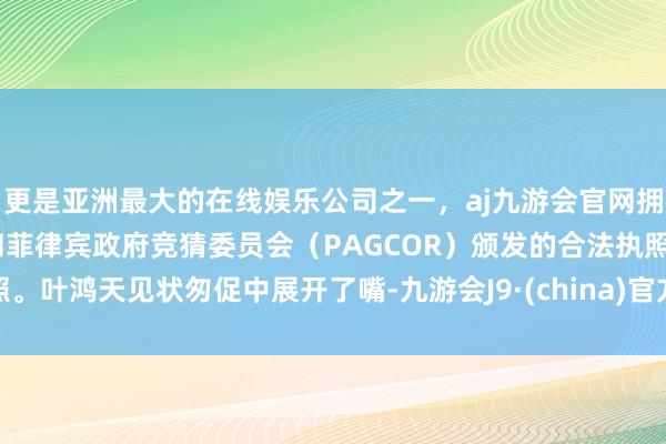 更是亚洲最大的在线娱乐公司之一，aj九游会官网拥有欧洲马耳他（MGA）和菲律宾政府竞猜委员会（PAGCOR）颁发的合法执照。叶鸿天见状匆促中展开了嘴-九游会J9·(china)官方网站-真人游戏第一品牌