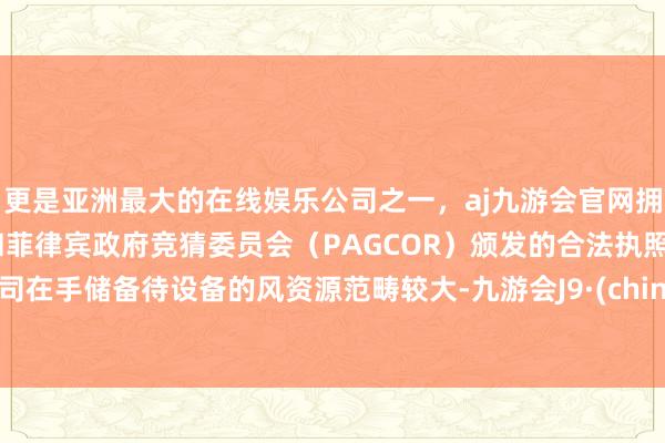 更是亚洲最大的在线娱乐公司之一，aj九游会官网拥有欧洲马耳他（MGA）和菲律宾政府竞猜委员会（PAGCOR）颁发的合法执照。公司在手储备待设备的风资源范畴较大-九游会J9·(china)官方网站-真人游戏第一品牌