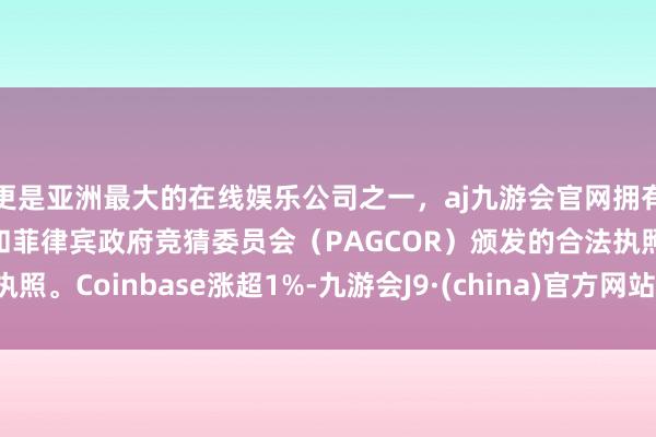 更是亚洲最大的在线娱乐公司之一，aj九游会官网拥有欧洲马耳他（MGA）和菲律宾政府竞猜委员会（PAGCOR）颁发的合法执照。Coinbase涨超1%-九游会J9·(china)官方网站-真人游戏第一品牌