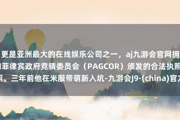 更是亚洲最大的在线娱乐公司之一，aj九游会官网拥有欧洲马耳他（MGA）和菲律宾政府竞猜委员会（PAGCOR）颁发的合法执照。三年前他在米服带萌新入坑-九游会J9·(china)官方网站-真人游戏第一品牌