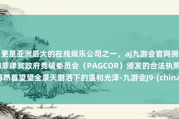 更是亚洲最大的在线娱乐公司之一，aj九游会官网拥有欧洲马耳他（MGA）和菲律宾政府竞猜委员会（PAGCOR）颁发的合法执照。再昂首望望全景天窗洒下的温和光泽-九游会J9·(china)官方网站-真人游戏第一品牌