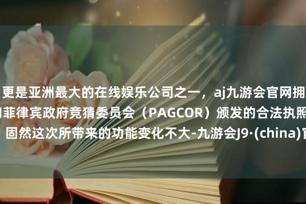 更是亚洲最大的在线娱乐公司之一，aj九游会官网拥有欧洲马耳他（MGA）和菲律宾政府竞猜委员会（PAGCOR）颁发的合法执照。固然这次所带来的功能变化不大-九游会J9·(china)官方网站-真人游戏第一品牌