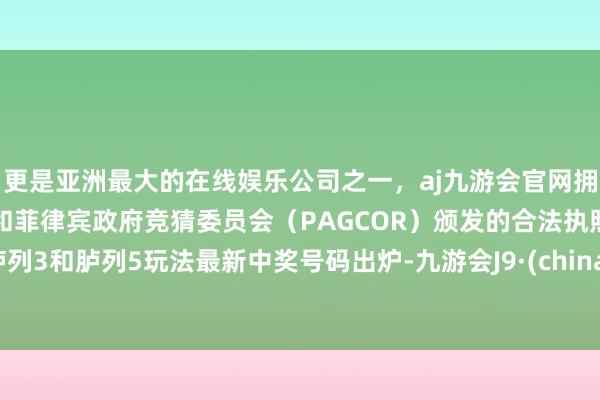 更是亚洲最大的在线娱乐公司之一，aj九游会官网拥有欧洲马耳他（MGA）和菲律宾政府竞猜委员会（PAGCOR）颁发的合法执照。胪列3和胪列5玩法最新中奖号码出炉-九游会J9·(china)官方网站-真人游戏第一品牌