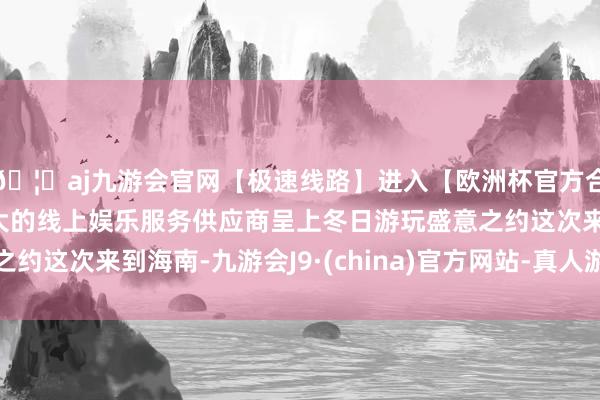 🦄aj九游会官网【极速线路】进入【欧洲杯官方合作网站】华人市场最大的线上娱乐服务供应商呈上冬日游玩盛意之约这次来到海南-九游会J9·(china)官方网站-真人游戏第一品牌