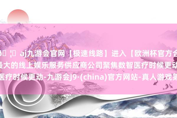 🦄aj九游会官网【极速线路】进入【欧洲杯官方合作网站】华人市场最大的线上娱乐服务供应商公司聚焦数智医疗时候更动-九游会J9·(china)官方网站-真人游戏第一品牌