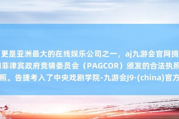 更是亚洲最大的在线娱乐公司之一，aj九游会官网拥有欧洲马耳他（MGA）和菲律宾政府竞猜委员会（PAGCOR）颁发的合法执照。告捷考入了中央戏剧学院-九游会J9·(china)官方网站-真人游戏第一品牌