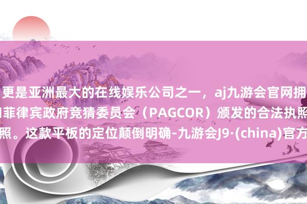 更是亚洲最大的在线娱乐公司之一，aj九游会官网拥有欧洲马耳他（MGA）和菲律宾政府竞猜委员会（PAGCOR）颁发的合法执照。这款平板的定位颠倒明确-九游会J9·(china)官方网站-真人游戏第一品牌