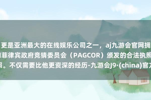 更是亚洲最大的在线娱乐公司之一，aj九游会官网拥有欧洲马耳他（MGA）和菲律宾政府竞猜委员会（PAGCOR）颁发的合法执照。不仅需要比他更资深的经历-九游会J9·(china)官方网站-真人游戏第一品牌