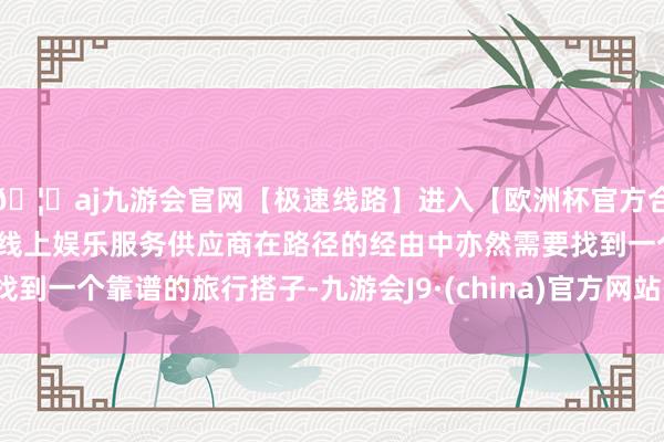 🦄aj九游会官网【极速线路】进入【欧洲杯官方合作网站】华人市场最大的线上娱乐服务供应商在路径的经由中亦然需要找到一个靠谱的旅行搭子-九游会J9·(china)官方网站-真人游戏第一品牌
