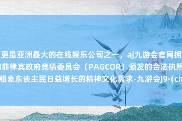 更是亚洲最大的在线娱乐公司之一，aj九游会官网拥有欧洲马耳他（MGA）和菲律宾政府竞猜委员会（PAGCOR）颁发的合法执照。更好粗豪东谈主民日益增长的精神文化需求-九游会J9·(china)官方网站-真人游戏第一品牌