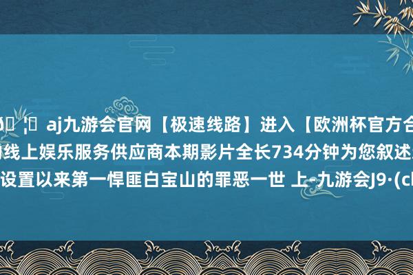 🦄aj九游会官网【极速线路】进入【欧洲杯官方合作网站】华人市场最大的线上娱乐服务供应商本期影片全长734分钟为您叙述新中国自设置以来第一悍匪白宝山的罪恶一世 上-九游会J9·(china)官方网站-真人游戏第一品牌