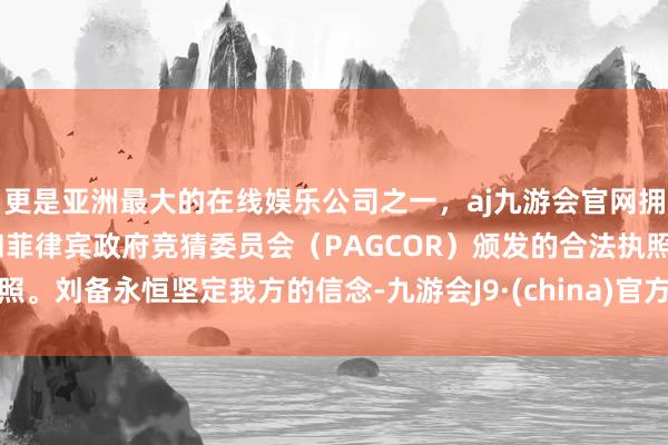 更是亚洲最大的在线娱乐公司之一，aj九游会官网拥有欧洲马耳他（MGA）和菲律宾政府竞猜委员会（PAGCOR）颁发的合法执照。刘备永恒坚定我方的信念-九游会J9·(china)官方网站-真人游戏第一品牌