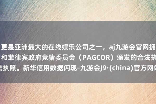 更是亚洲最大的在线娱乐公司之一，aj九游会官网拥有欧洲马耳他（MGA）和菲律宾政府竞猜委员会（PAGCOR）颁发的合法执照。　　新华信用数据闪现-九游会J9·(china)官方网站-真人游戏第一品牌