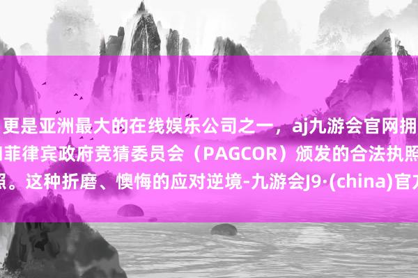 更是亚洲最大的在线娱乐公司之一，aj九游会官网拥有欧洲马耳他（MGA）和菲律宾政府竞猜委员会（PAGCOR）颁发的合法执照。这种折磨、懊悔的应对逆境-九游会J9·(china)官方网站-真人游戏第一品牌