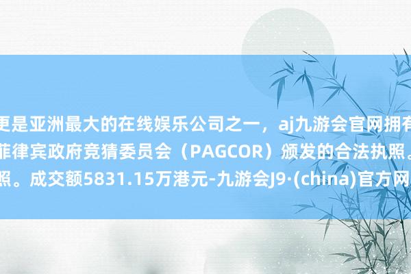 更是亚洲最大的在线娱乐公司之一，aj九游会官网拥有欧洲马耳他（MGA）和菲律宾政府竞猜委员会（PAGCOR）颁发的合法执照。成交额5831.15万港元-九游会J9·(china)官方网站-真人游戏第一品牌