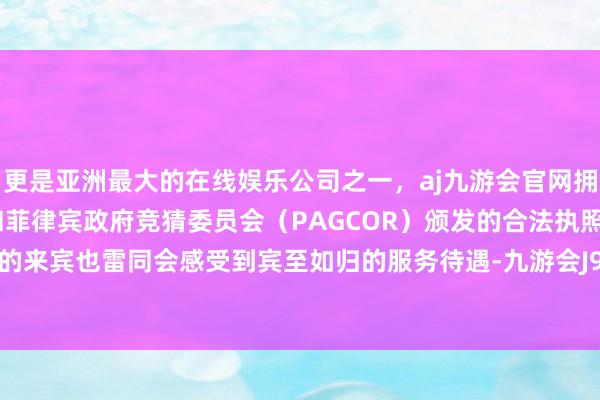更是亚洲最大的在线娱乐公司之一，aj九游会官网拥有欧洲马耳他（MGA）和菲律宾政府竞猜委员会（PAGCOR）颁发的合法执照。前来购物的来宾也雷同会感受到宾至如归的服务待遇-九游会J9·(china)官方网站-真人游戏第一品牌