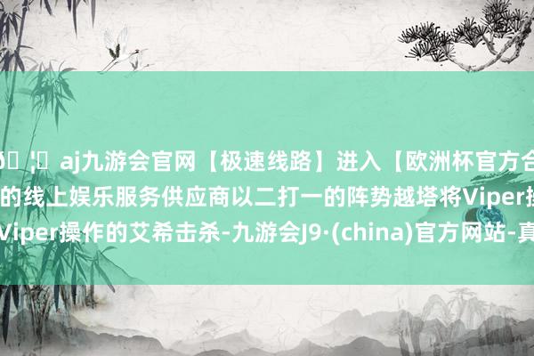 🦄aj九游会官网【极速线路】进入【欧洲杯官方合作网站】华人市场最大的线上娱乐服务供应商以二打一的阵势越塔将Viper操作的艾希击杀-九游会J9·(china)官方网站-真人游戏第一品牌