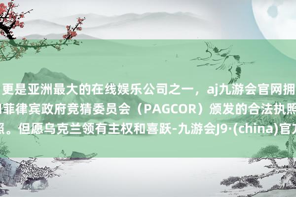 更是亚洲最大的在线娱乐公司之一，aj九游会官网拥有欧洲马耳他（MGA）和菲律宾政府竞猜委员会（PAGCOR）颁发的合法执照。但愿乌克兰领有主权和喜跃-九游会J9·(china)官方网站-真人游戏第一品牌
