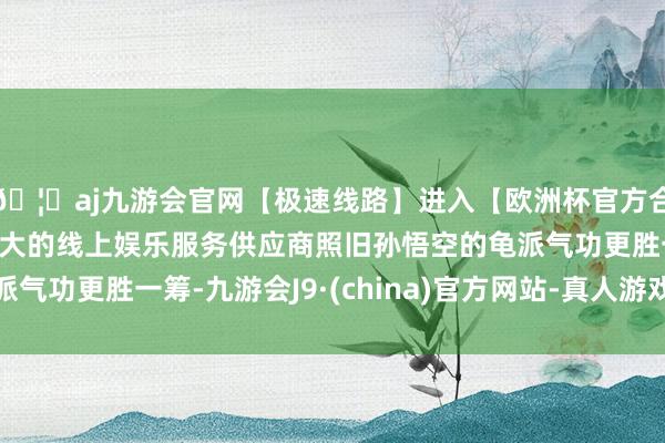 🦄aj九游会官网【极速线路】进入【欧洲杯官方合作网站】华人市场最大的线上娱乐服务供应商照旧孙悟空的龟派气功更胜一筹-九游会J9·(china)官方网站-真人游戏第一品牌