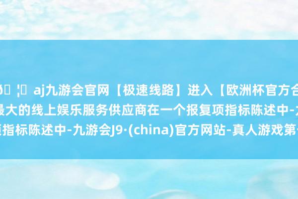 🦄aj九游会官网【极速线路】进入【欧洲杯官方合作网站】华人市场最大的线上娱乐服务供应商在一个报复项指标陈述中-九游会J9·(china)官方网站-真人游戏第一品牌