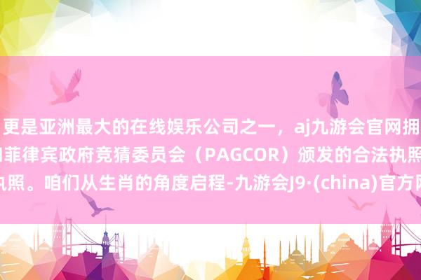 更是亚洲最大的在线娱乐公司之一，aj九游会官网拥有欧洲马耳他（MGA）和菲律宾政府竞猜委员会（PAGCOR）颁发的合法执照。咱们从生肖的角度启程-九游会J9·(china)官方网站-真人游戏第一品牌