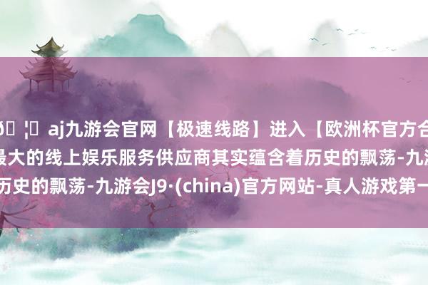 🦄aj九游会官网【极速线路】进入【欧洲杯官方合作网站】华人市场最大的线上娱乐服务供应商其实蕴含着历史的飘荡-九游会J9·(china)官方网站-真人游戏第一品牌