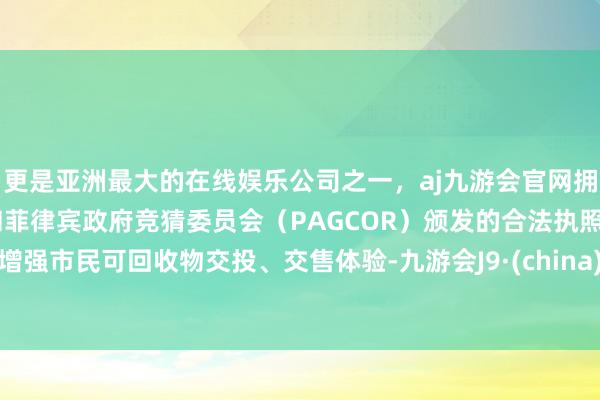 更是亚洲最大的在线娱乐公司之一，aj九游会官网拥有欧洲马耳他（MGA）和菲律宾政府竞猜委员会（PAGCOR）颁发的合法执照。增强市民可回收物交投、交售体验-九游会J9·(china)官方网站-真人游戏第一品牌
