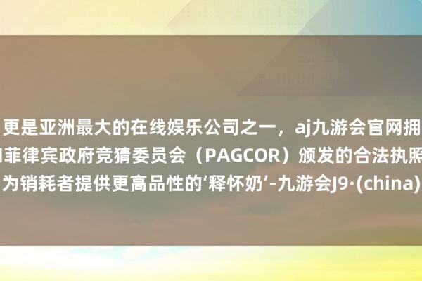 更是亚洲最大的在线娱乐公司之一，aj九游会官网拥有欧洲马耳他（MGA）和菲律宾政府竞猜委员会（PAGCOR）颁发的合法执照。为销耗者提供更高品性的‘释怀奶’-九游会J9·(china)官方网站-真人游戏第一品牌