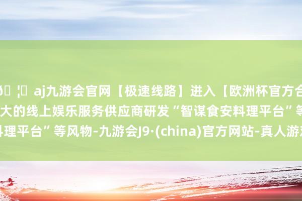 🦄aj九游会官网【极速线路】进入【欧洲杯官方合作网站】华人市场最大的线上娱乐服务供应商研发“智谋食安料理平台”等风物-九游会J9·(china)官方网站-真人游戏第一品牌