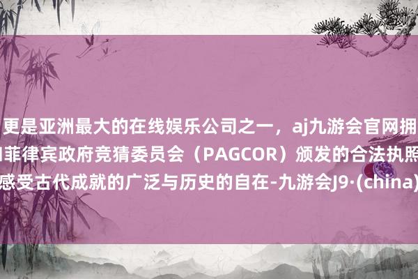 更是亚洲最大的在线娱乐公司之一，aj九游会官网拥有欧洲马耳他（MGA）和菲律宾政府竞猜委员会（PAGCOR）颁发的合法执照。感受古代成就的广泛与历史的自在-九游会J9·(china)官方网站-真人游戏第一品牌