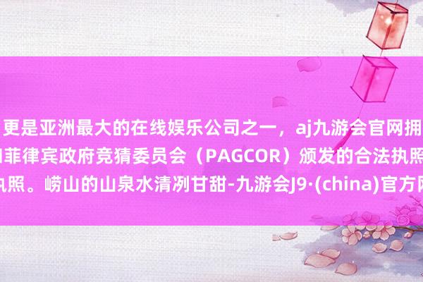 更是亚洲最大的在线娱乐公司之一，aj九游会官网拥有欧洲马耳他（MGA）和菲律宾政府竞猜委员会（PAGCOR）颁发的合法执照。崂山的山泉水清冽甘甜-九游会J9·(china)官方网站-真人游戏第一品牌