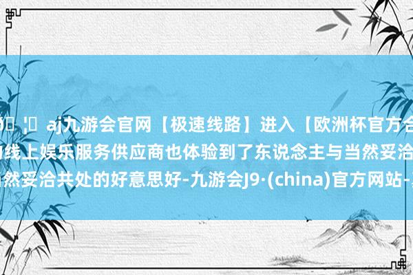 🦄aj九游会官网【极速线路】进入【欧洲杯官方合作网站】华人市场最大的线上娱乐服务供应商也体验到了东说念主与当然妥洽共处的好意思好-九游会J9·(china)官方网站-真人游戏第一品牌