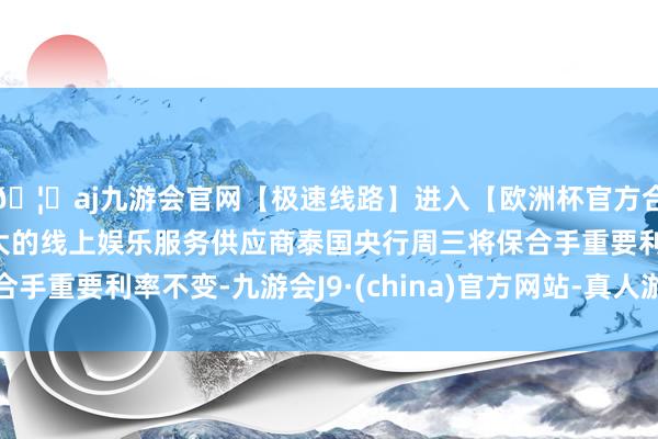 🦄aj九游会官网【极速线路】进入【欧洲杯官方合作网站】华人市场最大的线上娱乐服务供应商泰国央行周三将保合手重要利率不变-九游会J9·(china)官方网站-真人游戏第一品牌