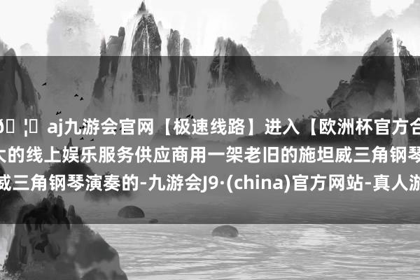 🦄aj九游会官网【极速线路】进入【欧洲杯官方合作网站】华人市场最大的线上娱乐服务供应商用一架老旧的施坦威三角钢琴演奏的-九游会J9·(china)官方网站-真人游戏第一品牌