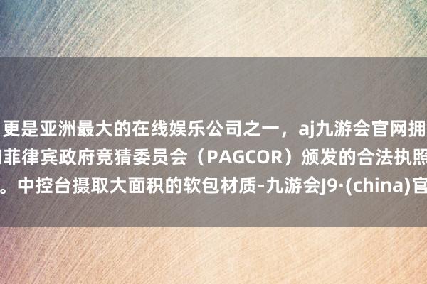 更是亚洲最大的在线娱乐公司之一，aj九游会官网拥有欧洲马耳他（MGA）和菲律宾政府竞猜委员会（PAGCOR）颁发的合法执照。中控台摄取大面积的软包材质-九游会J9·(china)官方网站-真人游戏第一品牌