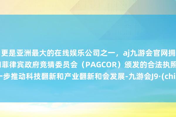 更是亚洲最大的在线娱乐公司之一，aj九游会官网拥有欧洲马耳他（MGA）和菲律宾政府竞猜委员会（PAGCOR）颁发的合法执照。进一步推动科技翻新和产业翻新和会发展-九游会J9·(china)官方网站-真人游戏第一品牌