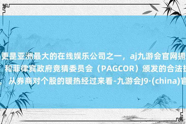 更是亚洲最大的在线娱乐公司之一，aj九游会官网拥有欧洲马耳他（MGA）和菲律宾政府竞猜委员会（PAGCOR）颁发的合法执照。 　　从券商对个股的暖热经过来看-九游会J9·(china)官方网站-真人游戏第一品牌