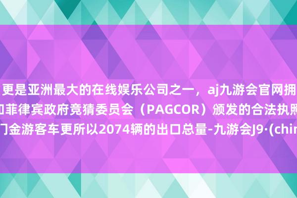 更是亚洲最大的在线娱乐公司之一，aj九游会官网拥有欧洲马耳他（MGA）和菲律宾政府竞猜委员会（PAGCOR）颁发的合法执照。厦门金游客车更所以2074辆的出口总量-九游会J9·(china)官方网站-真人游戏第一品牌
