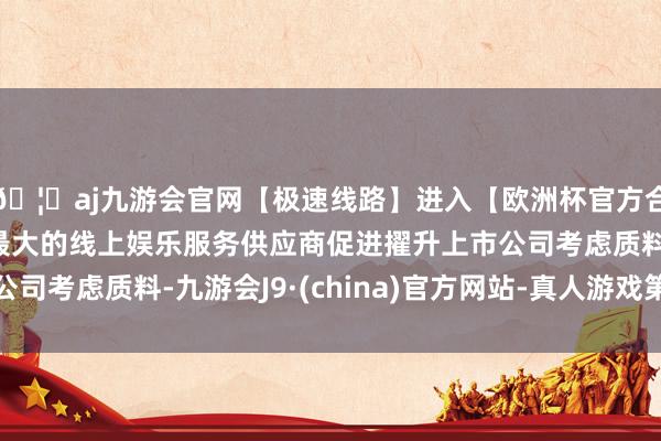 🦄aj九游会官网【极速线路】进入【欧洲杯官方合作网站】华人市场最大的线上娱乐服务供应商促进擢升上市公司考虑质料-九游会J9·(china)官方网站-真人游戏第一品牌