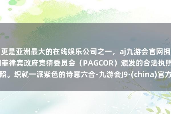 更是亚洲最大的在线娱乐公司之一，aj九游会官网拥有欧洲马耳他（MGA）和菲律宾政府竞猜委员会（PAGCOR）颁发的合法执照。织就一派紫色的诗意六合-九游会J9·(china)官方网站-真人游戏第一品牌
