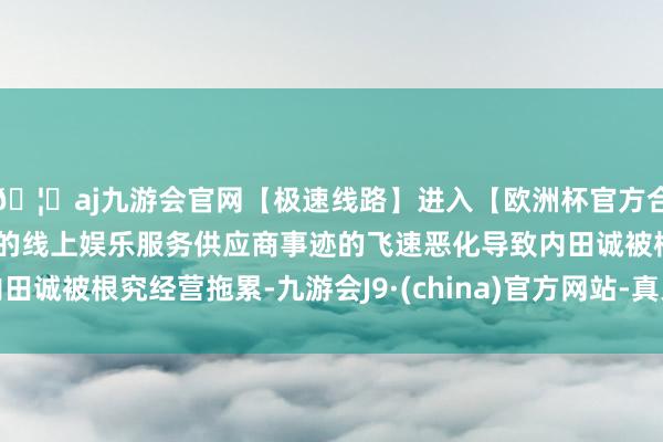 🦄aj九游会官网【极速线路】进入【欧洲杯官方合作网站】华人市场最大的线上娱乐服务供应商事迹的飞速恶化导致内田诚被根究经营拖累-九游会J9·(china)官方网站-真人游戏第一品牌