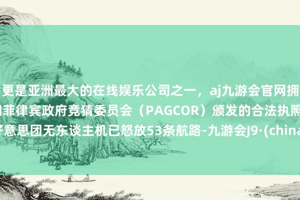 更是亚洲最大的在线娱乐公司之一，aj九游会官网拥有欧洲马耳他（MGA）和菲律宾政府竞猜委员会（PAGCOR）颁发的合法执照。好意思团无东谈主机已怒放53条航路-九游会J9·(china)官方网站-真人游戏第一品牌