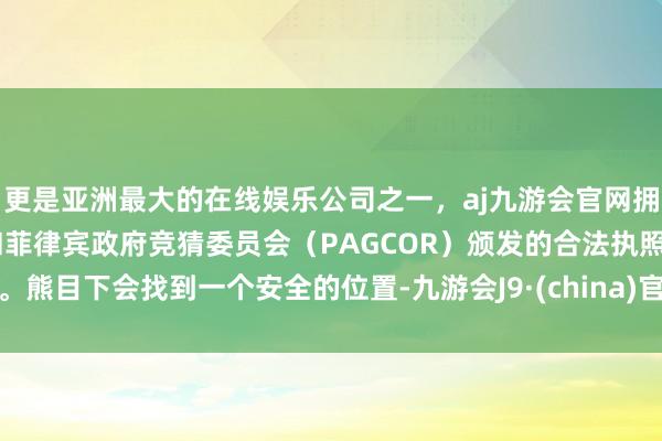 更是亚洲最大的在线娱乐公司之一，aj九游会官网拥有欧洲马耳他（MGA）和菲律宾政府竞猜委员会（PAGCOR）颁发的合法执照。熊目下会找到一个安全的位置-九游会J9·(china)官方网站-真人游戏第一品牌