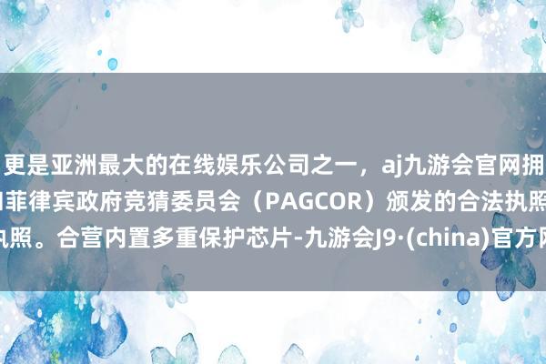 更是亚洲最大的在线娱乐公司之一，aj九游会官网拥有欧洲马耳他（MGA）和菲律宾政府竞猜委员会（PAGCOR）颁发的合法执照。合营内置多重保护芯片-九游会J9·(china)官方网站-真人游戏第一品牌