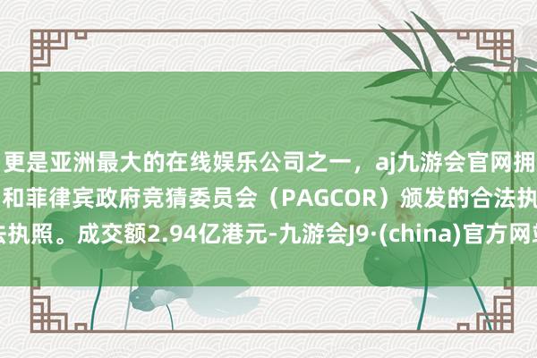 更是亚洲最大的在线娱乐公司之一，aj九游会官网拥有欧洲马耳他（MGA）和菲律宾政府竞猜委员会（PAGCOR）颁发的合法执照。成交额2.94亿港元-九游会J9·(china)官方网站-真人游戏第一品牌
