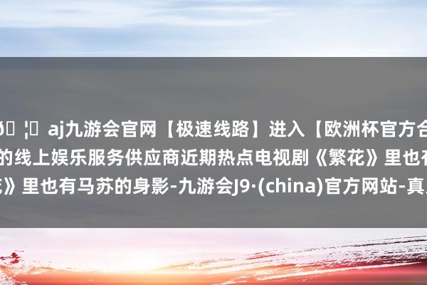 🦄aj九游会官网【极速线路】进入【欧洲杯官方合作网站】华人市场最大的线上娱乐服务供应商近期热点电视剧《繁花》里也有马苏的身影-九游会J9·(china)官方网站-真人游戏第一品牌