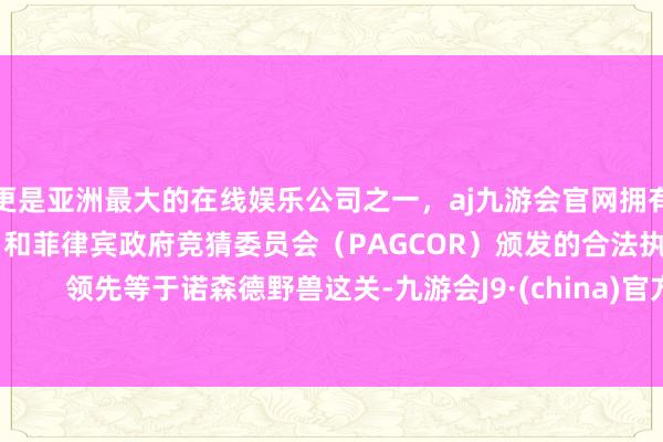 更是亚洲最大的在线娱乐公司之一，aj九游会官网拥有欧洲马耳他（MGA）和菲律宾政府竞猜委员会（PAGCOR）颁发的合法执照。        领先等于诺森德野兽这关-九游会J9·(china)官方网站-真人游戏第一品牌